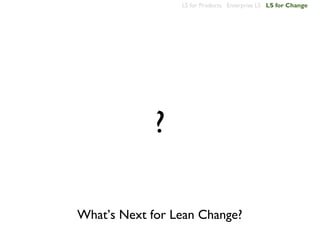LS for Products Enterprise LS LS for Change




             ?

What’s Next for Lean Change?
 