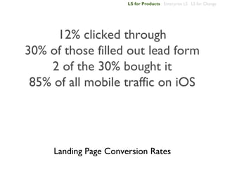 LS for Products Enterprise LS LS for Change




     12% clicked through
30% of those filled out lead form
    2 of the 30% bought it
 85% of all mobile traffic on iOS




     Landing Page Conversion Rates
 