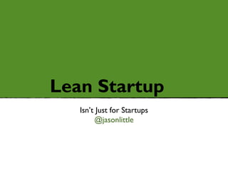 Lean Startup
   Isn’t Just for Startups
        @jasonlittle
 