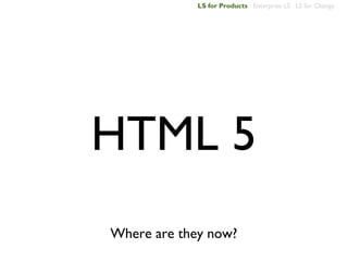 LS for Products Enterprise LS LS for Change




HTML 5
Where are they now?
 