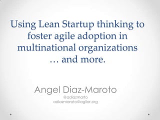 Using Lean Startup thinking to
   foster agile adoption in
 multinational organizations
        … and more.


     Angel Diaz-Maroto
              @adiazmarto
         adiazmaroto@agilar.org
 