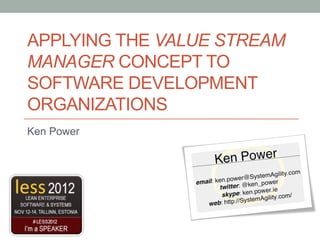 APPLYING THE VALUE STREAM
MANAGER CONCEPT TO
SOFTWARE DEVELOPMENT
ORGANIZATIONS
Ken Power
 