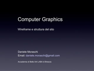 Daniele Moraschi Email:  [email_address] Accademia di Belle Arti LABA di Brescia Computer Graphics Wireframe e struttura del sito 