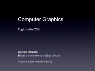 Daniele Moraschi Email:  [email_address] Accademia di Belle Arti LABA di Brescia Computer Graphics Fogli di stile CSS 