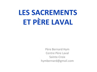 LES SACREMENTS
ET PÈRE LAVAL
Père Bernard Hym
Centre Père Laval
Sainte-Croix
hymbernard@gmail.com
 