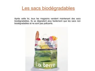 Les sacs biodégradables Après cette loi, tous les magasins vendent maintenant des sacs biodégradables. Ils se dégradent plus facilement que les sacs non biodégradables et ne sont pas polluants. 