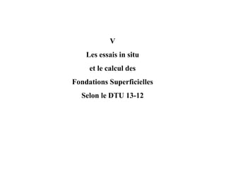 V
Les essais in situ
et le calcul des
Fondations Superficielles
Selon le DTU 13-12
 