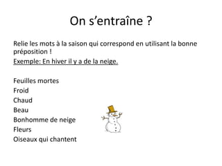 On s’entraîne ?Relie les mots à la saison qui correspond en utilisant la bonne préposition !Exemple: En hiver il y a de la neige. Feuilles mortesFroidChaudBeauBonhomme de neige FleursOiseaux qui chantent