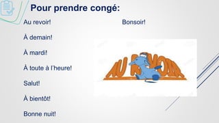 Pour prendre congé:
Au revoir! Bonsoir!
À demain!
À mardi!
À toute à l’heure!
Salut!
À bientôt!
Bonne nuit!
 