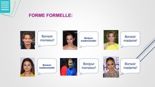 FORME FORMELLE:
Bonsoir
monsieur!
Bonjour
monsieur!
Bonsoir
madame!
Bonsoir
madame!
Bonsoir
mademoiselle!
Bonjour
mademoiselle!
 