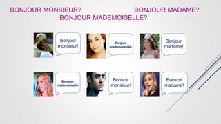 Bonjour
monsieur!
Bonsoir
monsieur!
Bonjour
madame!
Bonsoir
madame!
Bonsoir
mademoiselle!
Bonjour
mademoiselle!
BONJOUR MONSIEUR? BONJOUR MADAME?
BONJOUR MADEMOISELLE?
 