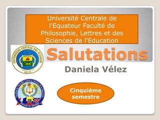 Université Centrale de
  l'Equateur Faculté de
Philosophie, Lettres et des
 Sciences de l'Education

 Salutations
       Daniela Vélez

         Cinquième
         semestre
 