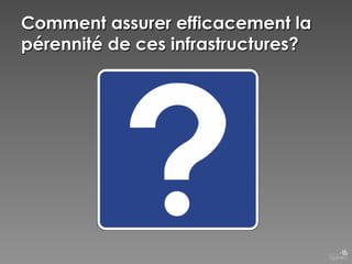 Comment assurer efficacement la
pérennité de ces infrastructures?

 