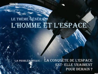 Le th ème général  :  L’Homme et l’Espace La probl ématique :   La conquête de l’Espace  est- elle vraiment pour demain ? 