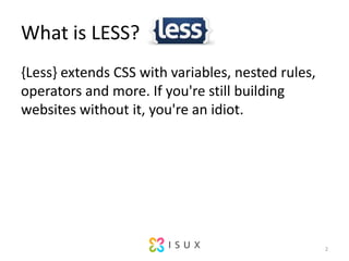 What is LESS?{Less} extends CSS with variables, nested rules, operators and more. If you're still building websites without it, you're an idiot.2