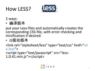 How LESS?2 ways:汾put your Less-files and automatically creates the corresponding CSS-file, with error checking and minification if desired.JS汾<link?rel="stylesheet/less"?type="text/css"?href="site.less"><script?type="text/javascript"?src=/slideshow/less-bootstrap-and-more/9184161/"less-1.0.41.min.js"></script>4