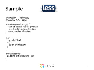 Sample@linkcolor: ? ? ? #9999C9;@spacing_left: ? ?60px;.rounded(@radius: 3px) {? ? -webkit-border-radius:?@radius;? ? -moz-border-radius:?@radius;? ? border-radius:?@radius;}.navi?{? ?.rounded(5px);? ?a?{? ? ??color:?@linkcolor;? ?}}div.navigation?{? ?padding-left:?@spacing_left;}5