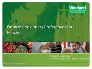Ontario Consumers Preferences for
    Peaches



                           Dr. Isabelle Lesschaeve
                           Consumer Insights and Product Innovation
                                      © 2009 Vineland Research and Innovation Centre
OFVC – February 24, 2011
 