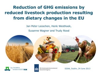 Reduction of GHG emissions by
reduced livestock production resulting
from dietary changes in the EU
Jan Peter Lesschen, Henk Westhoek,
Susanne Wagner and Trudy Rood

GGAA, Dublin, 24 June 2013

 