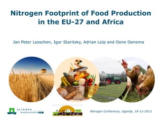 Nitrogen Footprint of Food Production
in the EU-27 and Africa
Jan Peter Lesschen, Igor Staritsky, Adrian Leip and Oene Oenema

Nitrogen Conference, Uganda, 18-11-2013

 