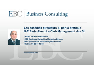 Les schémas directeurs SI par la pratique
IAE Paris Alumni – Club Management des SI
Jean-Claude Bernardon
•EBC Business Consulting Managing Director
•Mail: jean-claude.bernardon@edifixio.com
•Mobile: 06 22 17 12 52
10 septembre 2013
 
