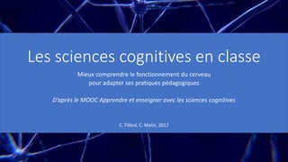 Les sciences cognitives en classe
Mieux comprendre le fonctionnement du cerveau
pour adapter ses pratiques pédagogiques
D’après le MOOC Apprendre et enseigner avec les sciences cognitives
C. Filleul, C. Malin, 2017
 