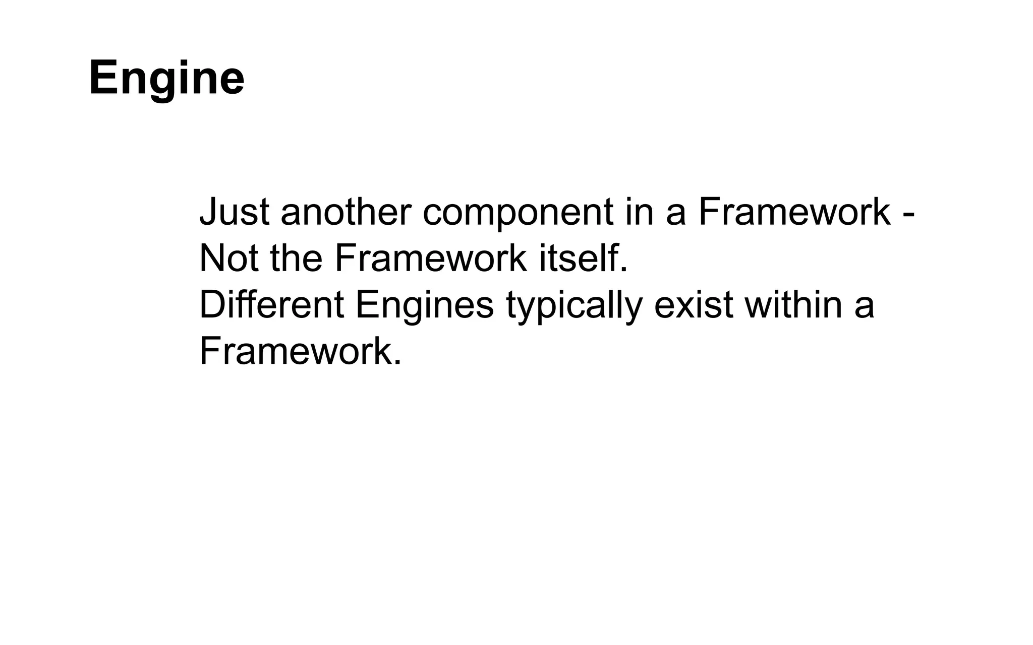Engine
Just another component in a Framework Not the Framework itself.
Different Engines typically exist within a
Framework.

 