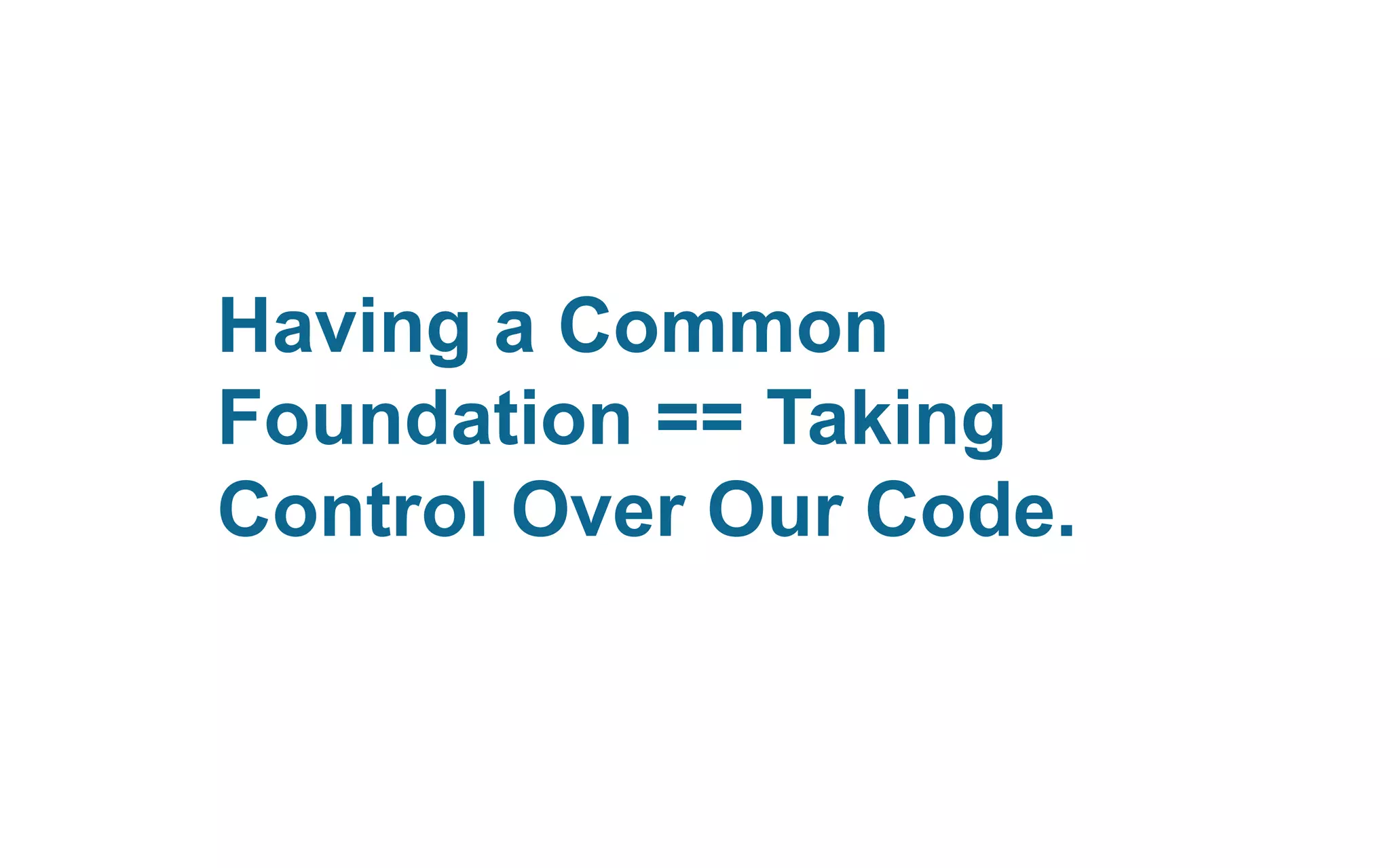 Having a Common
Foundation == Taking
Control Over Our Code.

 