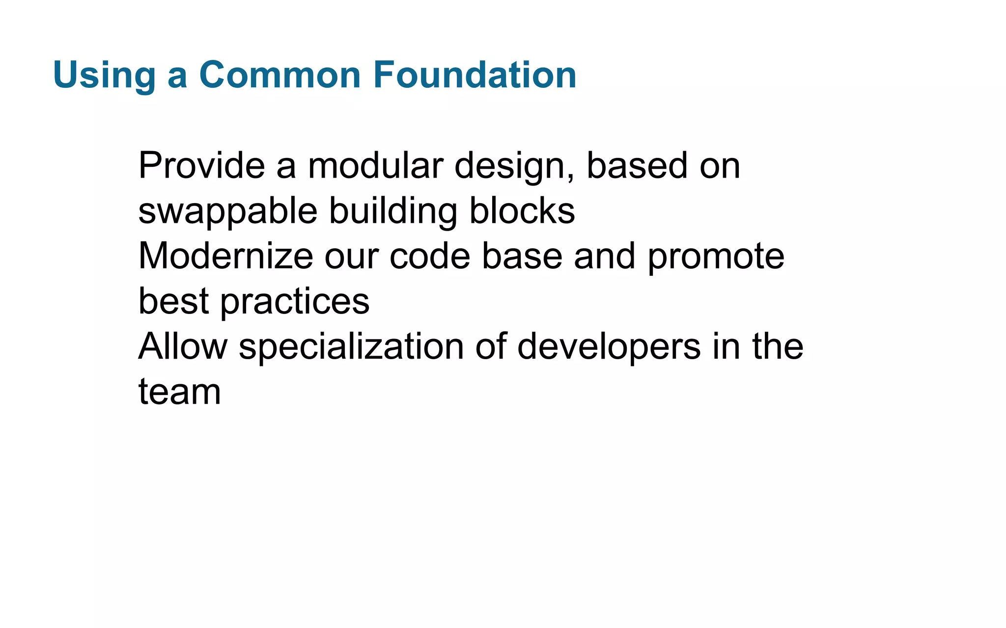 Using a Common Foundation
Provide a modular design, based on
swappable building blocks
Modernize our code base and promote
best practices
Allow specialization of developers in the
team

 