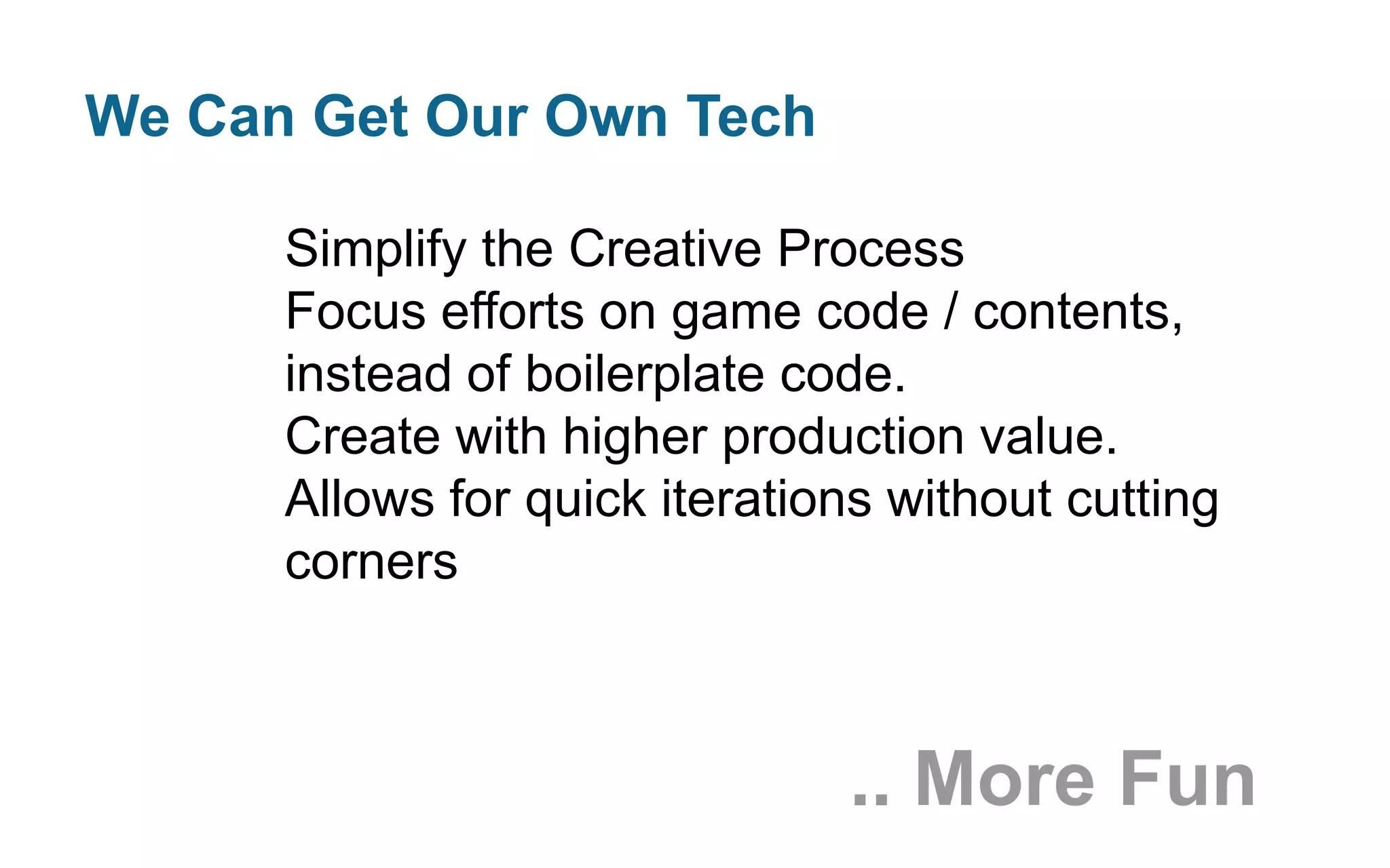 We Can Get Our Own Tech
Simplify the Creative Process
Focus efforts on game code / contents,
instead of boilerplate code.
Create with higher production value.
Allows for quick iterations without cutting
corners

.. More Fun

 