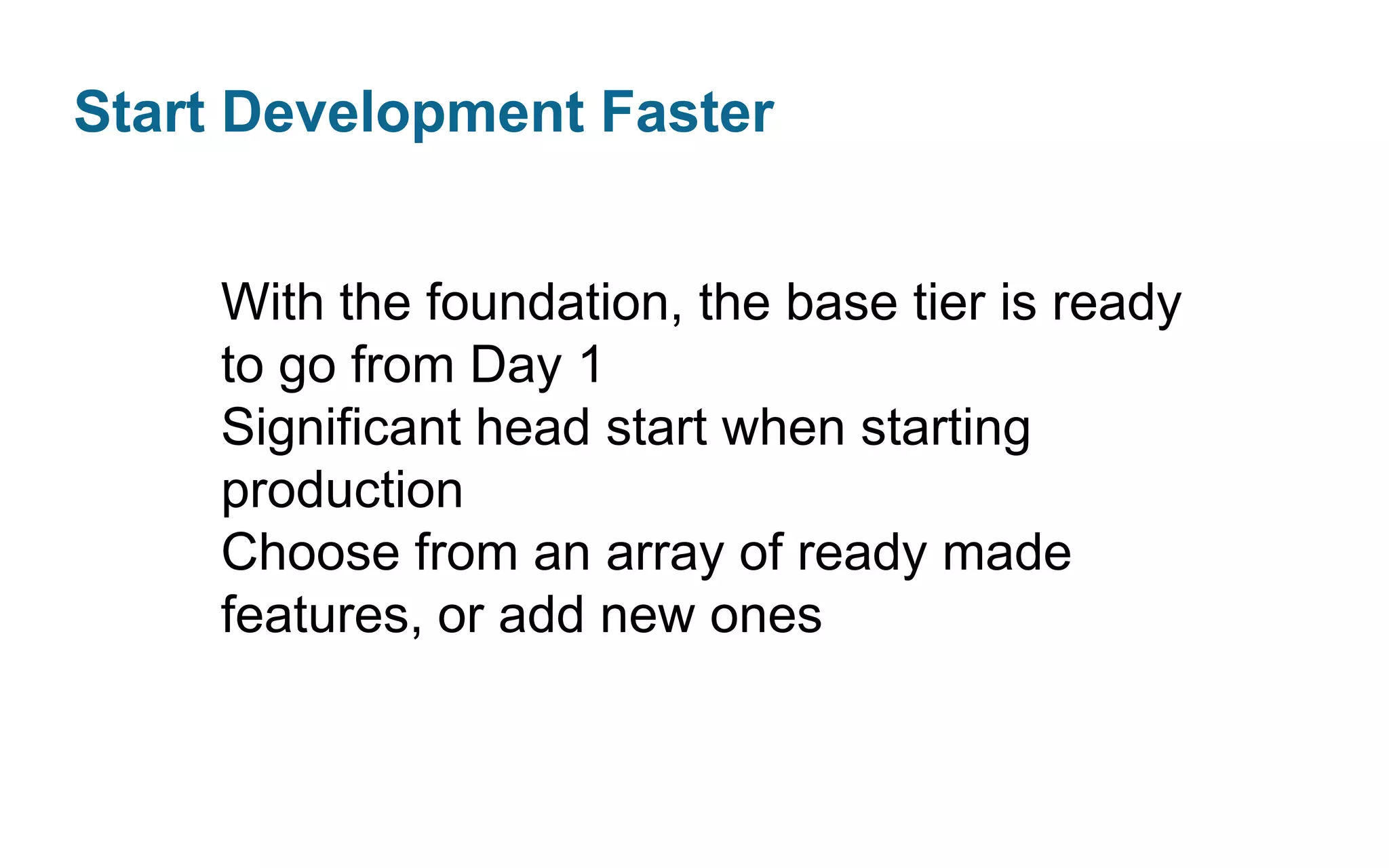 Start Development Faster
With the foundation, the base tier is ready
to go from Day 1
Significant head start when starting
production
Choose from an array of ready made
features, or add new ones

 