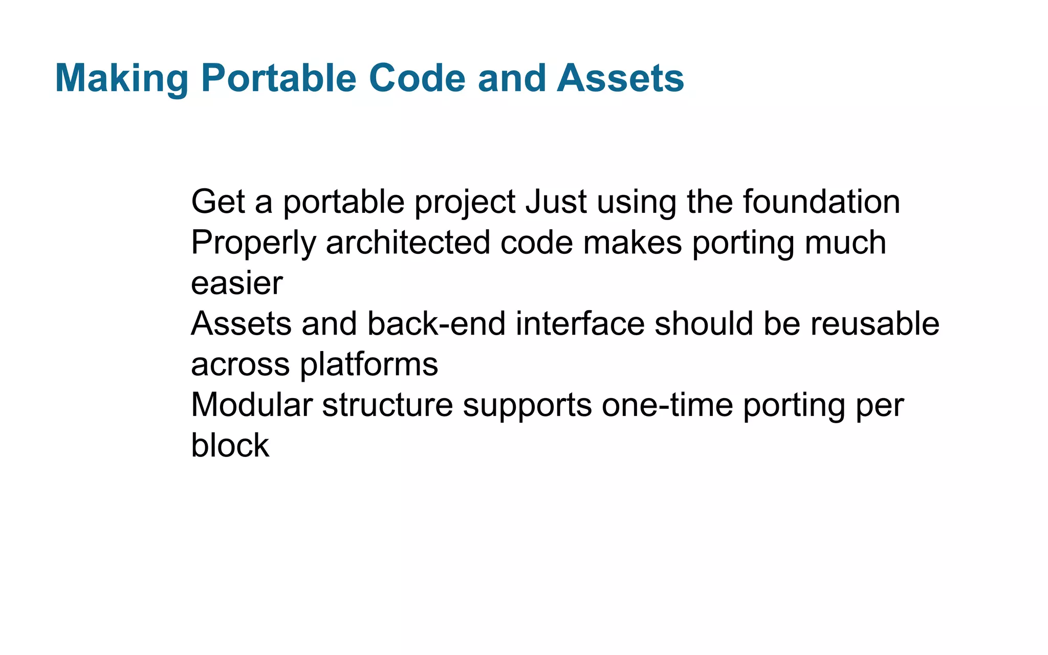 Making Portable Code and Assets
Get a portable project Just using the foundation
Properly architected code makes porting much
easier
Assets and back-end interface should be reusable
across platforms
Modular structure supports one-time porting per
block

 