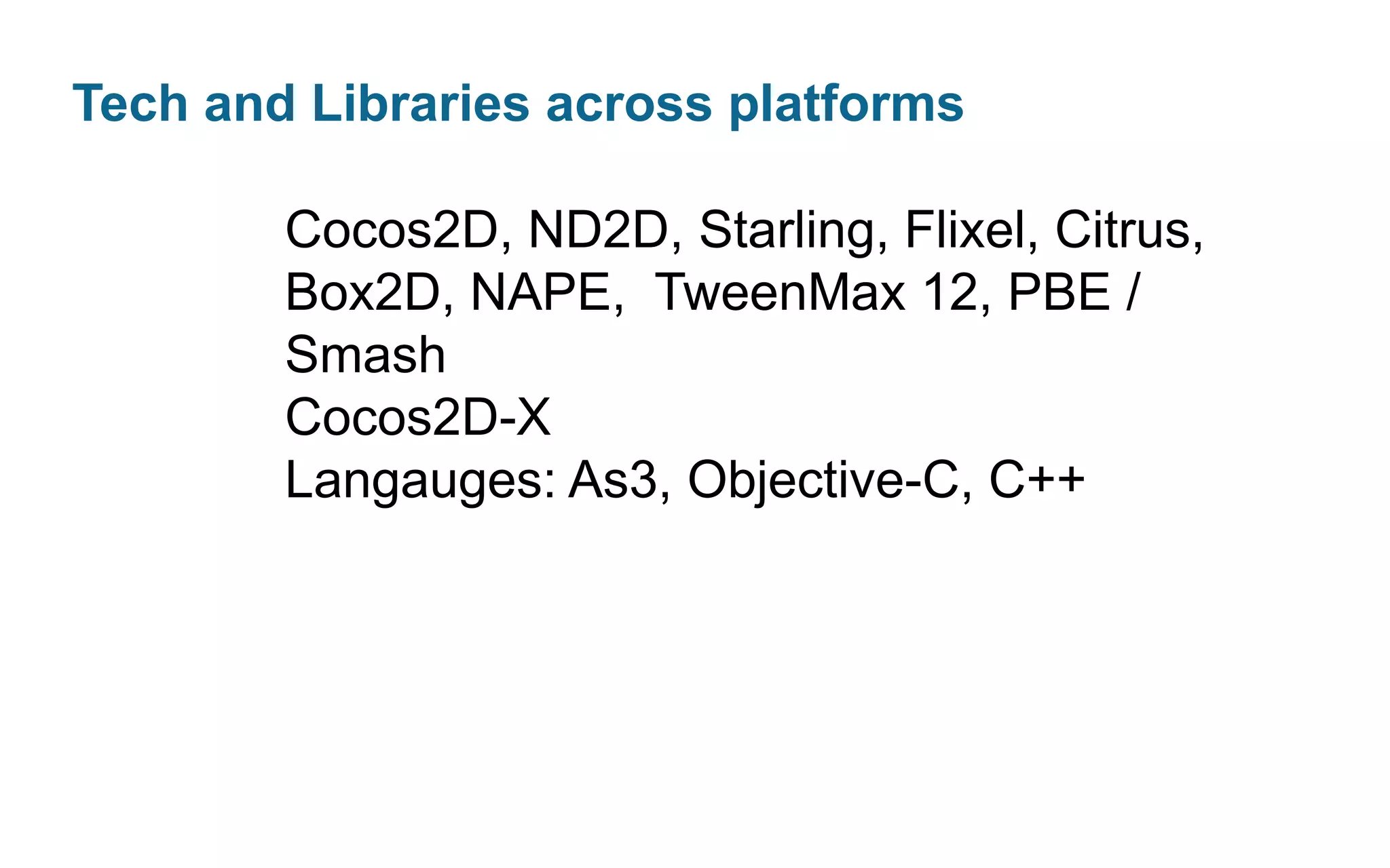 Tech and Libraries across platforms
Cocos2D, ND2D, Starling, Flixel, Citrus,
Box2D, NAPE, TweenMax 12, PBE /
Smash
Cocos2D-X
Langauges: As3, Objective-C, C++

 