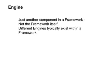 Engine
Just another component in a Framework Not the Framework itself.
Different Engines typically exist within a
Framework.

 