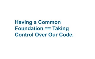 Having a Common
Foundation == Taking
Control Over Our Code.

 