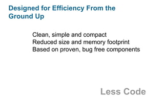 Designed for Efficiency From the
Ground Up
Clean, simple and compact
Reduced size and memory footprint
Based on proven, bug free components

Less Code

 