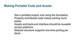 Making Portable Code and Assets
Get a portable project Just using the foundation
Properly architected code makes porting much
easier
Assets and back-end interface should be reusable
across platforms
Modular structure supports one-time porting per
block

 