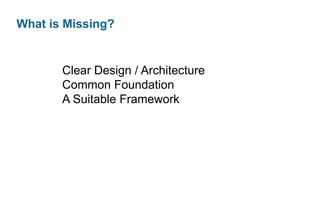 What is Missing?

Clear Design / Architecture
Common Foundation
A Suitable Framework

 
