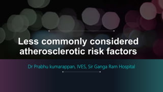 Less commonly considered
atherosclerotic risk factors
Dr Prabhu kumarappan, IVES, Sir Ganga Ram Hospital
 