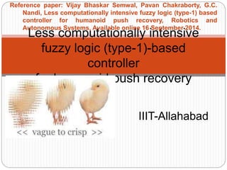 Less computationally intensive
fuzzy logic (type-1)-based
controller
for humanoid push recovery
IIIT-Allahabad
Reference paper: Vijay Bhaskar Semwal, Pavan Chakraborty, G.C.
Nandi, Less computationally intensive fuzzy logic (type-1) based
controller for humanoid push recovery, Robotics and
Autonomous Systems, Available online 16 September 2014.
 
