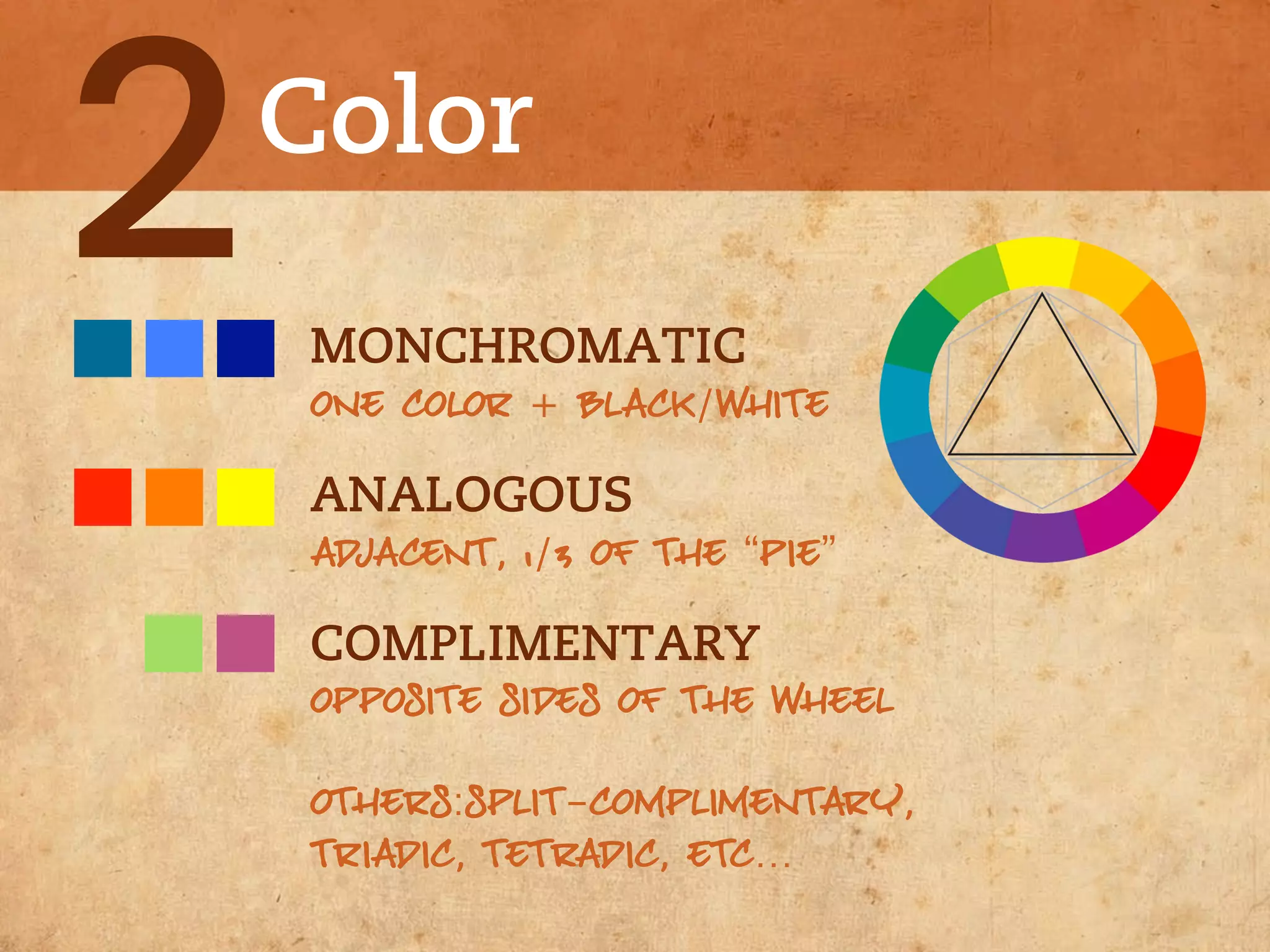 2   Color
    MONCHROMATIC
    ONE COLOR + BLACK/WHITE

    ANALOGOUS
    ADJACENT, 1/3 OF THE “PIE”

    COMPLIMENTARY
    OPPOSITE SIDES OF THE WHEEL

    OTHERS:SPLIT-COMPLIMENTARY,
    TRIADIC, TETRADIC, ETC…
 