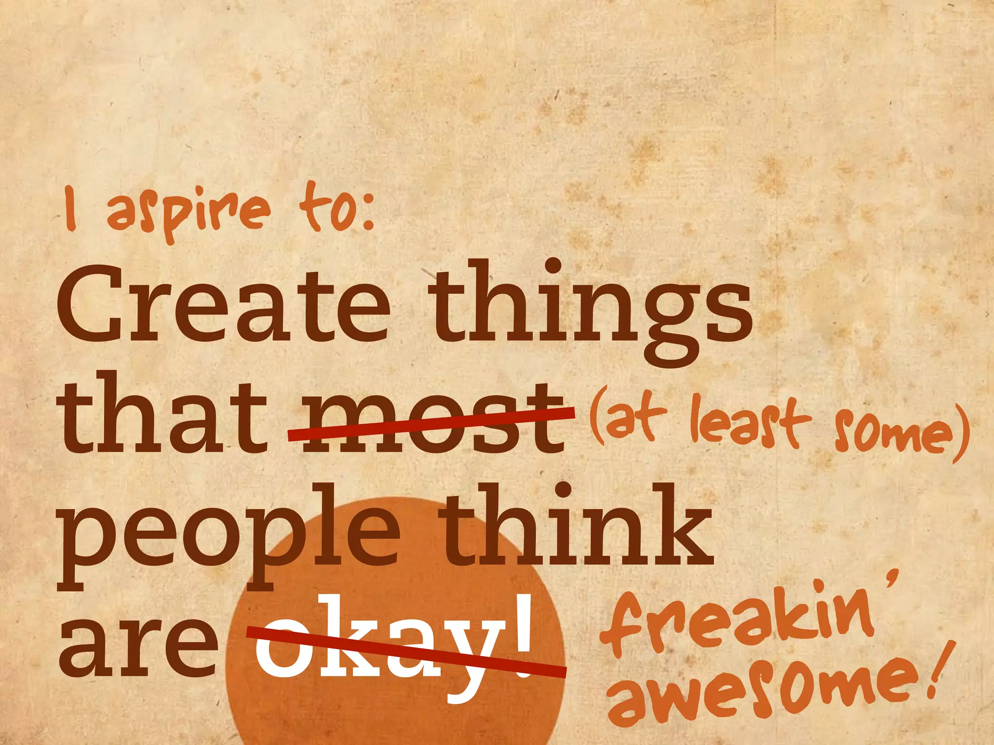 I aspire to:
Create things
that most (at least some)
people think
           f re akin’
are okay! awesome!
 