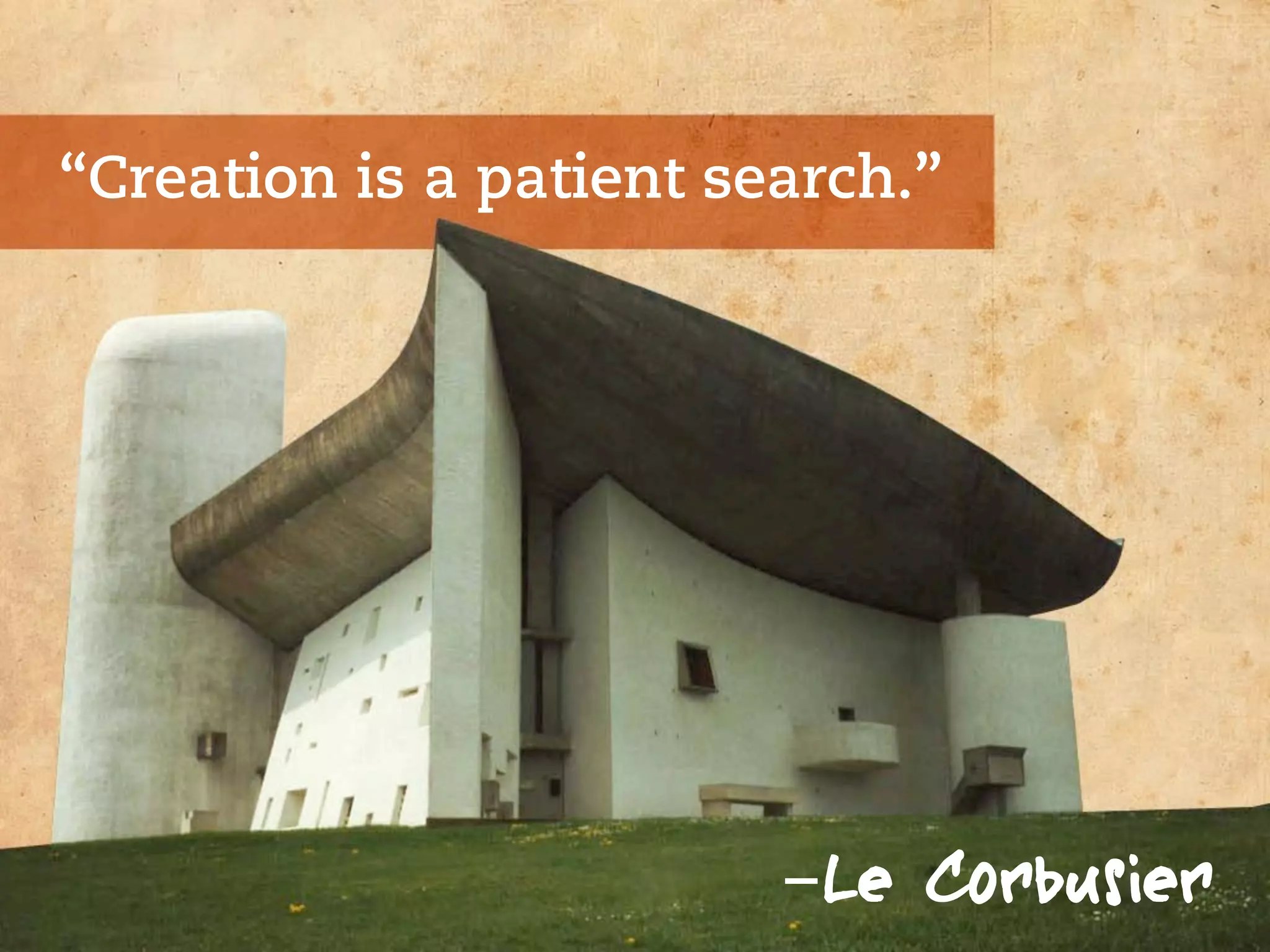 “Creation is a patient search.”




                         -Le Corbusier
 