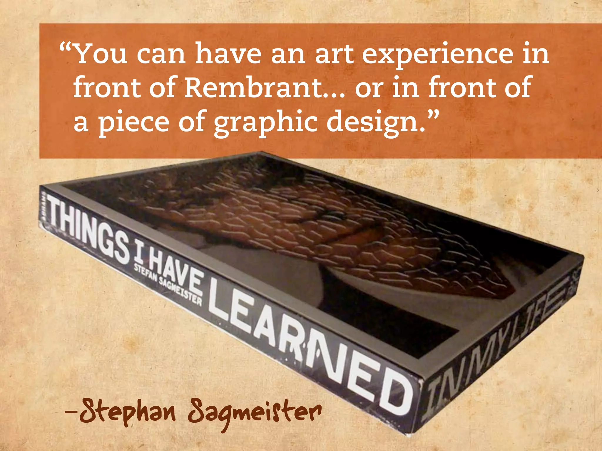 “You can have an art experience in
 front of Rembrant... or in front of
 a piece of graphic design.”




-Stephan Sagmeister
 