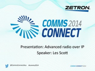 Presenta(on:	
  Advanced	
  radio	
  over	
  IP	
  
Speaker:	
  Les	
  Sco6	
  
@CommsConnectAus	
   #comms2014	
   COMMS	
  CONNECT	
  2014	
  
 