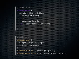 //code less
ul#main-nav {
  margin: 20px 0 0 20px;
  list-style: none;
  li {
    padding: 3px 0;
    a { text-decoration: none }
  }
}



//code css
ul#main-nav {
  margin: 20px 0 0 20px;
  list-style: none;
}
ul#main-nav li { padding: 3px 0 }
ul#main-nav li a { text-decoration: none }
 