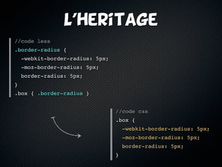 L’heritage
//code less
.border-radius {
    -webkit-border-radius: 5px;
    -moz-border-radius: 5px;
    border-radius: 5px;
}
.box { .border-radius }


                                  //code css
                                  .box {
                                      -webkit-border-radius: 5px;
                                      -moz-border-radius: 5px;
                                      border-radius: 5px;
                                  }
 