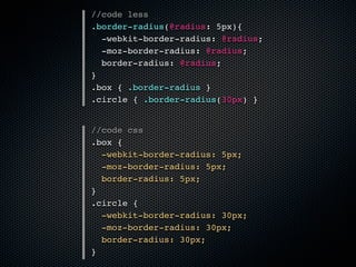 //code less
.border-radius(@radius: 5px){
  -webkit-border-radius: @radius;
  -moz-border-radius: @radius;
  border-radius: @radius;
}
.box { .border-radius }
.circle { .border-radius(30px) }


//code css
.box {
  -webkit-border-radius: 5px;
  -moz-border-radius: 5px;
  border-radius: 5px;
}
.circle {
  -webkit-border-radius: 30px;
  -moz-border-radius: 30px;
  border-radius: 30px;
}
 