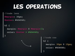 Les operations
//code less
@margin: 30px;
@color: #404040;

h2 {
    margin: @margin 0 @margin/2;
    color: @color + #404040;
}
                               //code css
                               h2 {
                                   margin: 30px 0 15px;
                                   color: #808080;
                               }
 