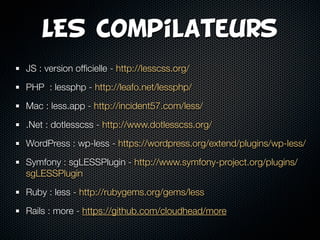 LES Compilateurs
JS : version ofﬁcielle - http://lesscss.org/

PHP : lessphp - http://leafo.net/lessphp/

Mac : less.app - http://incident57.com/less/

.Net : dotlesscss - http://www.dotlesscss.org/

WordPress : wp-less - https://wordpress.org/extend/plugins/wp-less/

Symfony : sgLESSPlugin - http://www.symfony-project.org/plugins/
sgLESSPlugin

Ruby : less - http://rubygems.org/gems/less

Rails : more - https://github.com/cloudhead/more
 